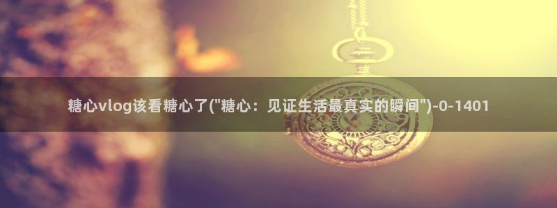糖心vlo go：糖心vlog该看糖心了(\