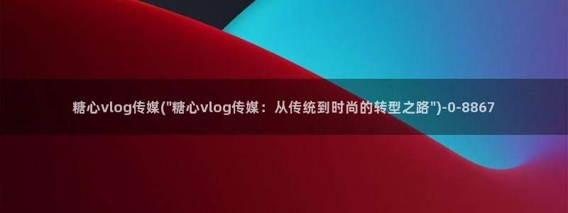 糖心vlog官网黄：糖心vlog传媒(\
