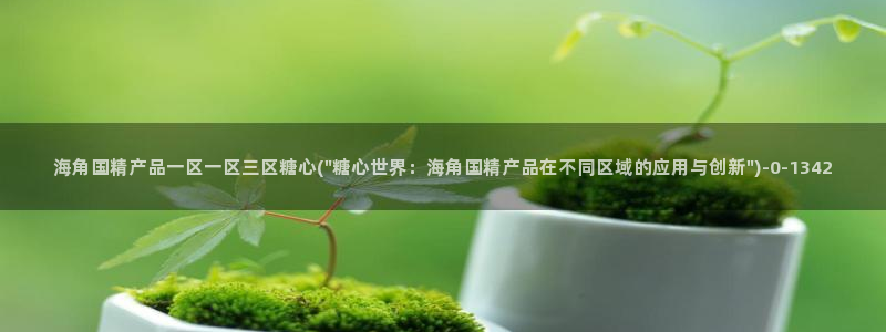 糖心vlog唐伯虎网站：海角国精产品一区一区三区糖心(\