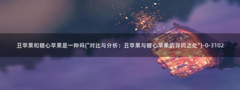 糖心vlog网页版：丑苹果和糖心苹果是一种吗(\