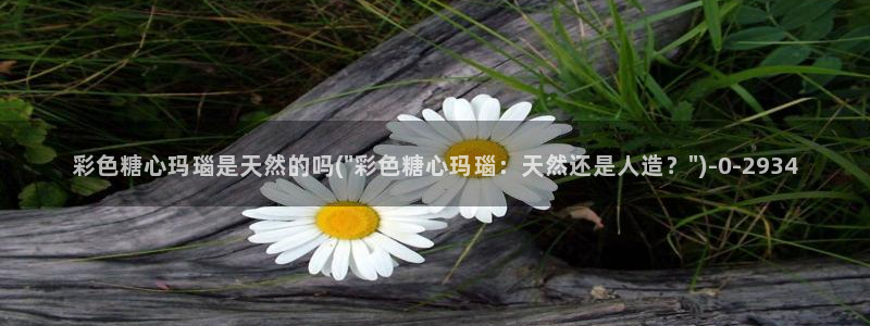 糖心vlog最新网址：彩色糖心玛瑙是天然的吗(\